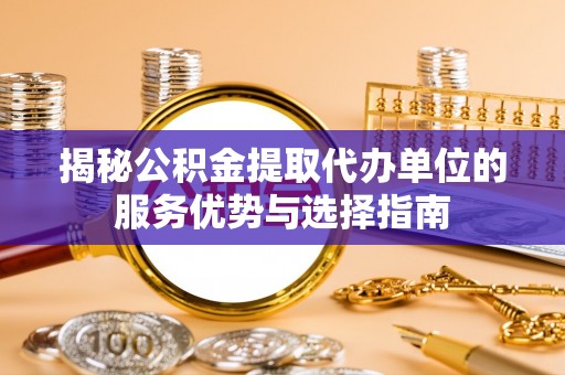 滨海新区揭秘公积金提取代办单位的服务优势与选择指南